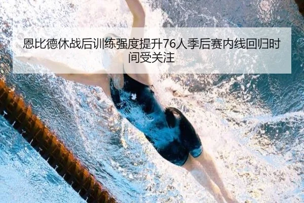 恩比德休战后训练强度提升76人季后赛内线回归时间受关注